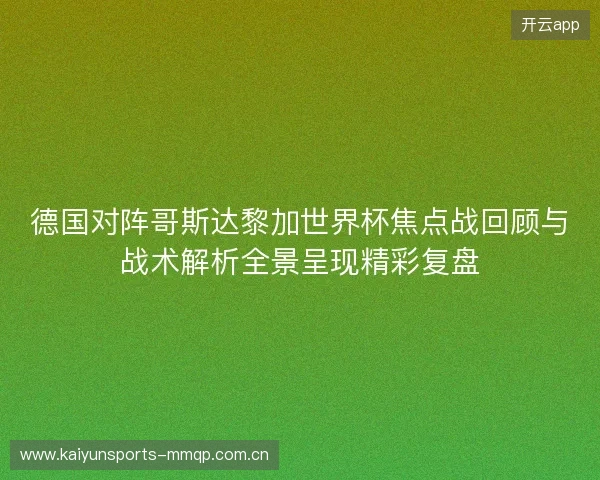 德国对阵哥斯达黎加世界杯焦点战回顾与战术解析全景呈现精彩复盘 德国对阵哥斯达黎加世界杯焦点战回顾与战术解析全景呈现精彩复盘