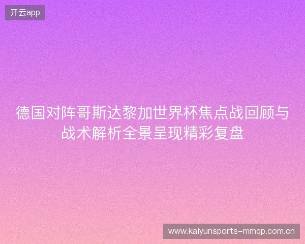德国对阵哥斯达黎加世界杯焦点战回顾与战术解析全景呈现精彩复盘 德国对阵哥斯达黎加世界杯焦点战回顾与战术解析全景呈现精彩复盘