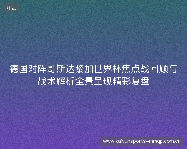 德国对阵哥斯达黎加世界杯焦点战回顾与战术解析全景呈现精彩复盘 德国对阵哥斯达黎加世界杯焦点战回顾与战术解析全景呈现精彩复盘