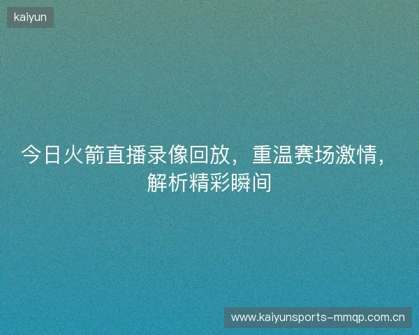 今日火箭直播录像回放，重温赛场激情，解析精彩瞬间