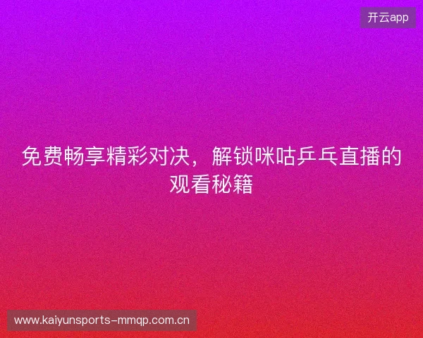 免费畅享精彩对决,解锁咪咕乒乓直播的观看秘籍 免费畅享精彩对决,解锁咪咕乒乓直播的观看秘籍