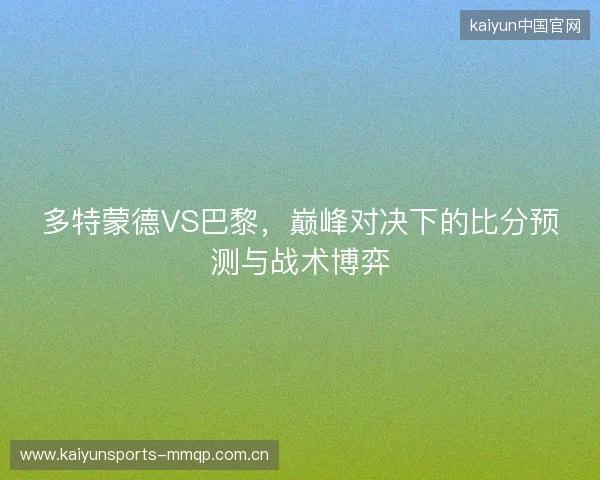 多特蒙德VS巴黎，巅峰对决下的比分预测与战术博弈