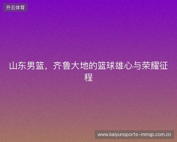 山东男篮，齐鲁大地的篮球雄心与荣耀征程