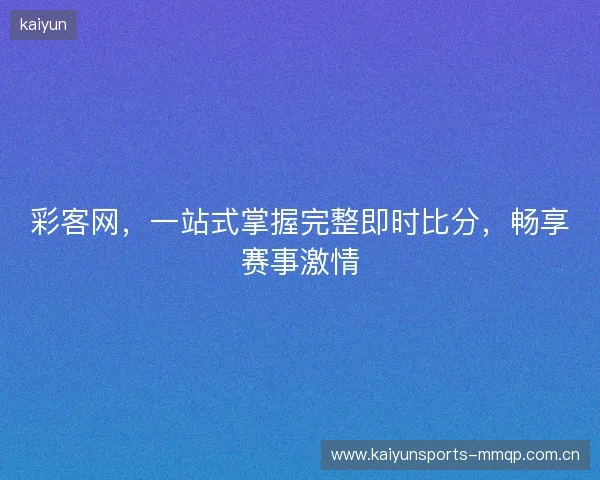 彩客网，一站式掌握完整即时比分，畅享赛事激情
